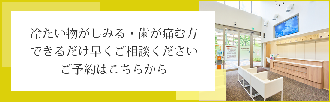 冷たい物がしみる・歯が痛む方できるだけ早くご相談くださいご予約はこちらから